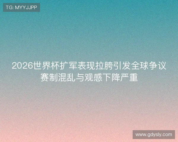 2026世界杯扩军表现拉胯引发全球争议赛制混乱与观感下降严重