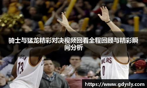 骑士与猛龙精彩对决视频回看全程回顾与精彩瞬间分析