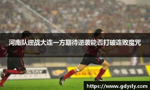 河南队迎战大连一方期待逆袭能否打破连败魔咒